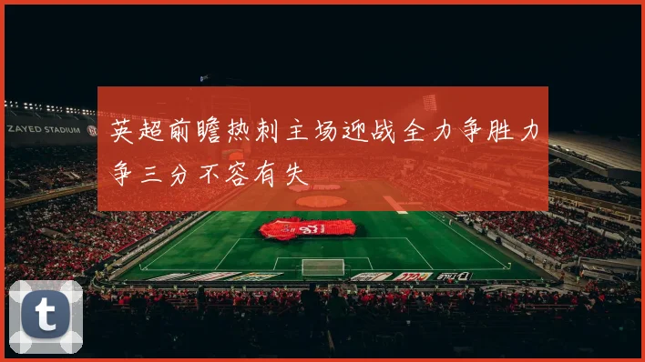 英超前瞻热刺主场迎战全力争胜力争三分不容有失