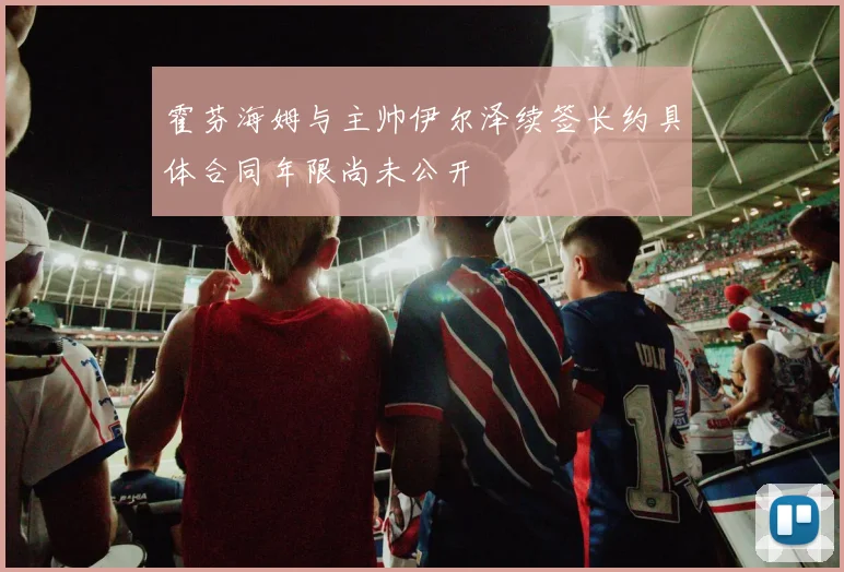 霍芬海姆与主帅伊尔泽续签长约具体合同年限尚未公开