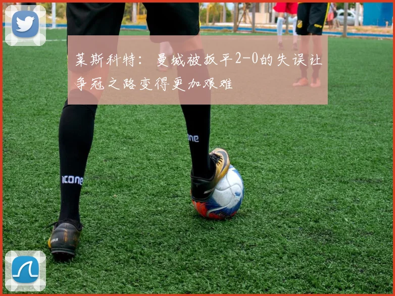 莱斯科特：曼城被扳平2-0的失误让争冠之路变得更加艰难