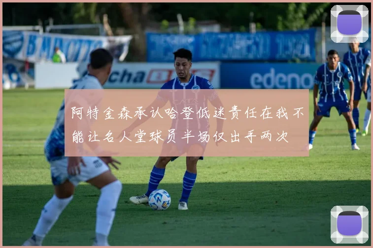 阿特金森承认哈登低迷责任在我不能让名人堂球员半场仅出手两次