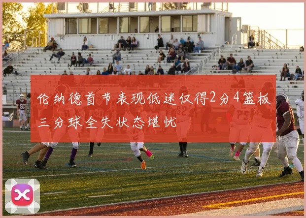 伦纳德首节表现低迷仅得2分4篮板三分球全失状态堪忧