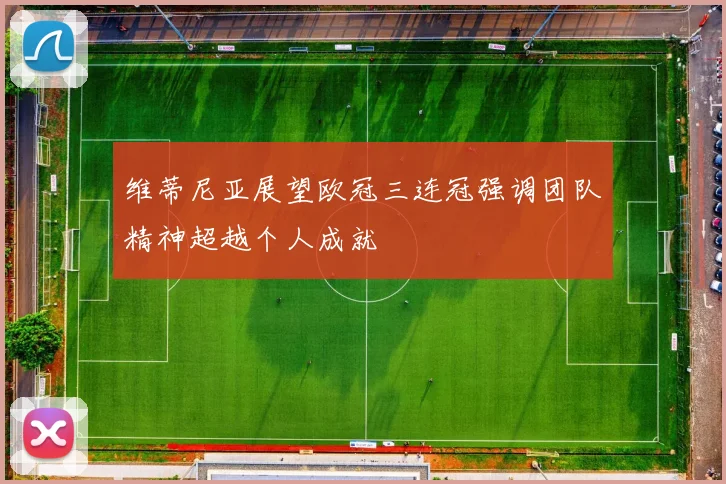 维蒂尼亚展望欧冠三连冠强调团队精神超越个人成就