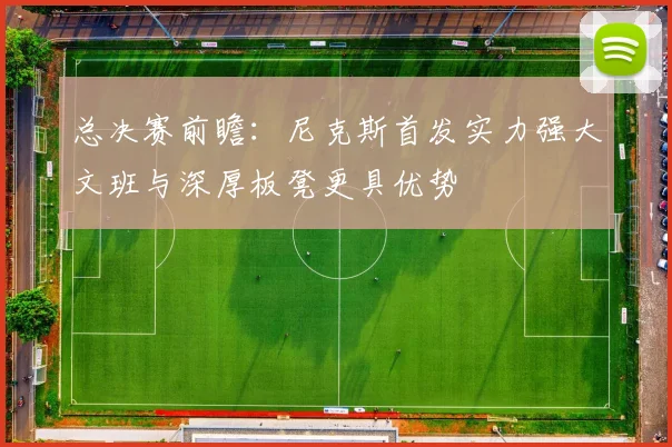 总决赛前瞻：尼克斯首发实力强大文班与深厚板凳更具优势