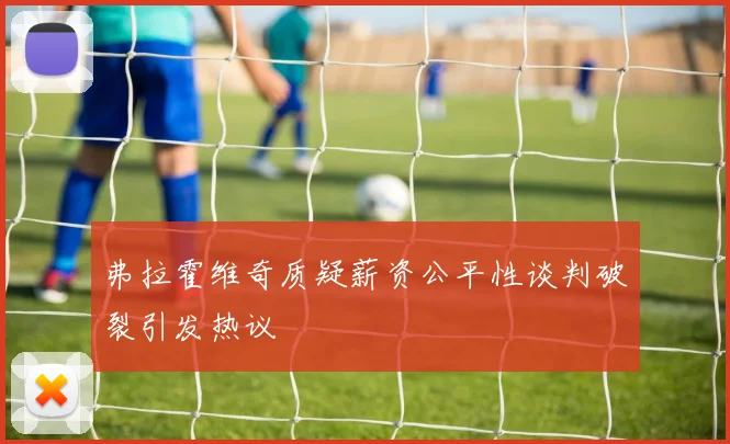 弗拉霍维奇质疑薪资公平性谈判破裂引发热议