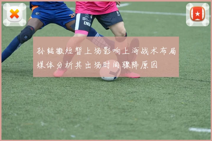 孙铭徽短暂上场影响上海战术布局媒体分析其出场时间骤降原因