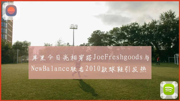 库里今日亮相穿搭JoeFreshgoods与NewBalance联名2010款球鞋引发热议